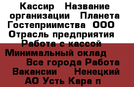 Кассир › Название организации ­ Планета Гостеприимства, ООО › Отрасль предприятия ­ Работа с кассой › Минимальный оклад ­ 15 000 - Все города Работа » Вакансии   . Ненецкий АО,Усть-Кара п.